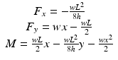 
$$ \begin{array}{c}{F}_x=-\frac{w{L}^2}{8h}\\ {}{F}_y = wx-\frac{wL}{2}\\ {}M=\frac{wL}{2}x-\frac{w{L}^2}{8h}y-\frac{w{x}^2}{2}\end{array} $$
