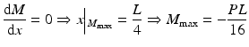 
$$ \frac{\mathrm{d}M}{\mathrm{d}x}=0 \Rightarrow x\Big|{}_{M_{\max }}=\frac{L}{4}\Rightarrow {M}_{\max }=-\frac{PL}{16} $$
