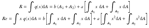 
$$ \begin{array}{c}R={\displaystyle \int q(x)\mathrm{d}A=b\left({A}_1+{A}_2\right)+a\left[{\displaystyle {\int}_{A_1}x\;\mathrm{d}A}+{\displaystyle {\int}_{A_2}x\;\mathrm{d}A}\right]}\\ {}Re={\displaystyle \int x\;q(x)\mathrm{d}A}=b\left[{\displaystyle {\int}_{A_1}x\;\mathrm{d}A}+{\displaystyle {\int}_{A_2}x\;\mathrm{d}A}\right]+a\left[{\displaystyle {\int}_{A_1}{x}^2\mathrm{d}A}+{\displaystyle {\int}_{A_2}{x}^2\mathrm{d}A}\right]\end{array} $$
