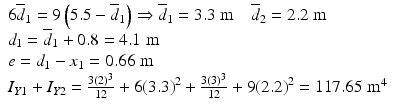 
$$ \begin{array}{l}6{\overline{d}}_1=9\left(5.5-{\overline{d}}_1\right)\Rightarrow {\overline{d}}_1=3.3\;\mathrm{m}\kern1em {\overline{d}}_2=2.2\;\mathrm{m}\\ {}{d}_1={\overline{d}}_1+0.8=4.1\;\mathrm{m}\\ {}e={d}_1-{x}_1=0.66\;\mathrm{m}\\ {}{I}_{Y1}+{I}_{Y2}=\frac{3{(2)}^3}{12}+6{(3.3)}^2+\frac{3{(3)}^3}{12}+9{(2.2)}^2=117.65\;{\mathrm{m}}^4\end{array} $$
