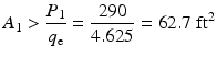 
$$ {A}_1>\frac{P_1}{q_{\mathrm{e}}}=\frac{290}{4.625}=62.7\;{\mathrm{ft}}^2 $$
