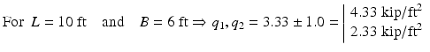 
$$ \mathrm{F}\mathrm{o}\mathrm{r}\kern0.5em L=10\;\mathrm{ft}\kern1em \mathrm{and}\kern1em B=6\;\mathrm{ft}\Rightarrow {q}_1,{q}_2=3.33\pm 1.0=\left|\begin{array}{l}4.33\;\mathrm{kip}/{\mathrm{ft}}^2\\ {}2.33\;\mathrm{kip}/{\mathrm{ft}}^2\end{array}\right. $$
