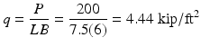 
$$ q=\frac{P}{LB}=\frac{200}{7.5(6)}=4.44\;\mathrm{kip}/{\mathrm{ft}}^2 $$
