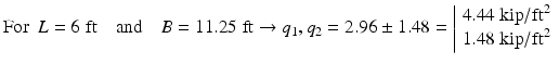 
$$ \mathrm{F}\mathrm{o}\mathrm{r}\kern0.5em L=6\;\mathrm{ft}\kern1em \mathrm{and}\kern1em B=11.25\;\mathrm{ft}\to {q}_1,{q}_2=2.96\pm 1.48=\left|\begin{array}{l}4.44\;\mathrm{kip}/{\mathrm{ft}}^2\\ {}1.48\;\mathrm{kip}/{\mathrm{ft}}^2\end{array}\right. $$
