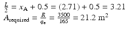 
$$ \begin{array}{c}\frac{L}{2}={x}_{\mathrm{A}}+0.5=(2.71)+0.5=3.21\\ {}\kern-2em {A}_{\mathrm{required}}=\frac{R}{q_{\mathrm{e}}}=\frac{3500}{165}=21.2\;{\mathrm{m}}^2\end{array} $$
