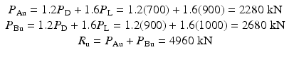 
$$ \begin{array}{c}{P}_{\mathrm{Au}}=1.2{P}_{\mathrm{D}}+1.6{P}_{\mathrm{L}}=1.2(700)+1.6(900)=2280\;\mathrm{k}\mathrm{N}\\ {}{P}_{\mathrm{Bu}}=1.2{P}_{\mathrm{D}}+1.6{P}_{\mathrm{L}}=1.2(900)+1.6(1000)=2680\;\mathrm{k}\mathrm{N}\\ {}{R}_{\mathrm{u}}={P}_{\mathrm{Au}}+{P}_{\mathrm{Bu}}=4960\;\mathrm{k}\mathrm{N}\end{array} $$
