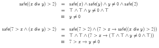 $$\begin{array}{r@{\quad}c@{\quad}l}\mathsf{safe}((x \; \mathsf {div} \;y) > 2) & = & \mathsf{safe}(x) \wedge\mathsf {safe}(y) \wedge y \neq0\wedge\mathsf{safe}(2) \\& = & \top\wedge\top\wedge y \neq0 \wedge\top\\& \equiv& y \neq0\\\\\mathsf{safe}(7> x \wedge(x \; \mathsf {div} \;y) > 2) & = & \mathsf{safe}(7>2)\wedge(7>x \rightarrow \mathsf{safe}((x \; \mathsf {div} \;y) > 2)) \\& = & \top\wedge\top\wedge(7>x \rightarrow(\top\wedge\top\wedge y\neq0 \wedge\top)) \\& \equiv& 7> x \rightarrow y \neq0\end{array}$$