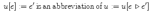 $$
\begin{array}{l}
 u[e]: = e'\,{\rm is}\,{\rm an}\,{\rm abbreviation}\,{\rm of}\,u: = u[e\, \triangleright e'] \\ 
  \\ 
 \end{array}
$$