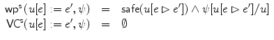 $$\begin{array}{r@{\quad}c@{\quad}l}\mathsf{wp}^{\mathsf{s}}\,(u[e] := e',\psi) & = & \mathsf{safe}(u[e\rhd e']) \wedge\psi [u[e \rhd e']/u]\\\mathsf{VC}^{\mathsf{s}}(u[e] := e', \psi) & = & \emptyset\\\end{array}$$