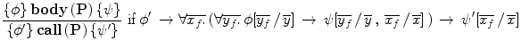 $$\frac{{\{ \phi \} \,{\rm \mathbf{body}}\,({\rm \mathbf{P})}\,{\rm \{ }\psi {\rm \} }}}{{\{ \phi '\} \,{\rm \mathbf{call}}\,({\rm \mathbf{P})}\,{\rm \{ }\psi '{\rm \} }}}\,\,{\rm if}\,\phi '\, \to \forall \overline {x_f .} \,(\forall \overline {y_f .} \,\phi [\overline {y_f } \,/\,\overline y ]\, \to \,\psi [\overline {y_f } \,/\,\overline y \,,\,\overline {x_f } \,/\,\overline x ]\,)\, \to \,\psi '[\overline {x_f } \,/\,\overline x ]
$$