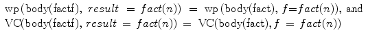 $$\begin{array}{l}
 {\rm wp}\,({\rm body}({\rm factf}),\,\,result\,\, = \,fact(n))\,\, = \,\,{\rm wp}\,{\rm (body(fact),}\,\,f{\rm   =  }fact{\rm (}n{\rm )),}\,\,{\rm and} \\ 
 {\rm VC(body}{\rm (factf),}\,\,result\, = \,fact(n))\, = \,\,{\rm VC(body(fact),}\,f\, = \,fact(n)) \\ 
 \end{array} 
$$