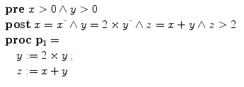 $$\begin{array}{l}\mathbf{pre}\;x > 0 \wedge y > 0\ \\\mathbf{post}\;x =x\tilde{\ }\wedge y =2 \times y\tilde{\ }\wedge z=x+y \wedge z > 2\ \\\mathbf{proc}\; \mathbf{p}_1 = \\ \quad y := 2 \times y \, ; \,\\ \quad z := x+y\end{array}$$