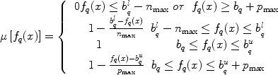 $$\mu \left[ {f_q (x)} \right] = \left\{ {\begin{array}{*{20}c}   {\begin{array}{*{20}c}   {0f_q (x) \le b_{_q }^l  - n_{\rm{max}} \,\,or} & {f_q (x) \ge b_q  + p_{\rm{max}} }  \\\end{array}}  \\   \begin{array}{l} \begin{array}{*{20}c}   {1 - \frac{{b_{_q }^l  - f_q (x)}}{{n_{\rm{max}} }}} & {b_{_q }^l  - n_{\rm{max}}  \le f_q (x) \le b_{_q }^l }  \\\end{array} \\  \,\,\,\,\begin{array}{*{20}c}   1 & {\,\,\,\,\,\,\,\,\,\,\,\,\,\,\,\,\,\,\,\,\,\,\,\,\,\,\,\,\,\,\,\,\,b_q  \le f_q (x) \le b_{_q }^u }  \\\end{array} \\  \end{array}  \\   {\begin{array}{*{20}c}   {1 - \frac{{f_q (x) - b_{_q }^u }}{{p_{\rm{max}} }}} & {b_q  \le f_q (x) \le b_{_q }^u  + p_{\rm{max}} }  \\\end{array}}  \\\end{array}} \right.$$