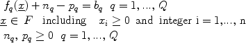 $$\begin{array}{l} \begin{array}{*{20}c}   {f_q (\underline x ) + n_q  - p_q  = b_q } & {q = 1,...,\,Q}  \\\end{array} \\  \underline x  \in \,F\,\,\,\,\,{\rm{including}}\,\,\,\,\,\,x_i  \ge 0\,\,\,{\rm{and}}\,\,\,{\rm{integer}}\,\,{\rm{i = 1,}}...{\rm{,\,n}} \\  \begin{array}{*{20}c}   {n_q ,\,p_q  \ge 0} & {q = 1,...,\,Q}  \\\end{array} \\  \end{array}$$