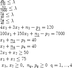 $$\begin{array}{l} \frac{{p_1 }}{{120}} \le \lambda \\ \frac{{n_2 }}{{7000}} \le \lambda \\ \frac{{n_3 }}{{40}} \le \lambda \\ \frac{{n_4 }}{{40}} \le \lambda \\ 4x_1 + 3x_2 + n_1 - \underline {p_1 } = 120 \\ 100x_1 + 150x_2 + \underline {n_2 } - p_2 = 7000 \\ x_1 + \underline {n_3 } - p_3 = 40 \\ x_2 + \underline {n_4 } - p_4 = 40 \\ 2x_1 + x_2 \ge 50 \\ x_1 + x_2 \le 75 \\ \begin{array}{*{20}c} {x_1 ,\,x_2 \ge 0,} & {n_q ,\,p_q \ge 0} & {{\rm{q}} = 1,...,4} \\\end{array} \\ \end{array}$$