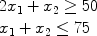 $$\begin{array}{l} 2x_1 + x_2 \ge 50 \\ x_1 + x_2 \le 75 \\ \end{array}$$