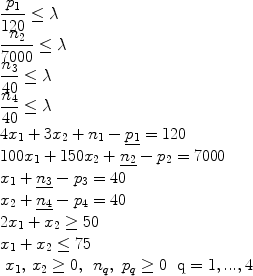 
$$
\begin{array}{l} 
\displaystyle\frac{{p_1 }}{{120}} \le \lambda \\ 
\displaystyle\frac{{n_2 }}{{7000}} \le \lambda \\ 
\displaystyle\frac{{n_3 }}{{40}} \le \lambda \\ 
\displaystyle\frac{{n_4 }}{{40}} \le \lambda \\ 
4x_1 + 3x_2 + n_1 - \underline {p_1} = 120 \\ 
100x_1 + 150x_2 + \underline {n_2} - p_2 = 7000 \\ 
x_1 + \underline {n_3} - p_3 = 40 \\ 
x_2 + \underline {n_4} - p_4 = 40 \\ 
2x_1 + x_2 \ge 50 \\ 
x_1 + x_2 \le 75 \\ 
\begin{array}{*{20}c} {x_1 ,\,x_2 \ge 0,} & {n_q ,\ p_q \ge 0} & {{\rm{q}} = 1,...,4}\\
\end{array} \\ 
\end{array}
$$