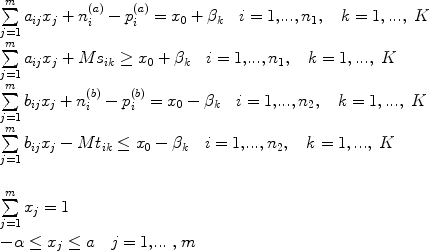 
$$ \begin{array}{l}\sum\limits_{j = 1}^m {a_{ij} x_j + n_i ^{(a)} - p_i ^{(a)} = x_0 + \beta _k \quad {{ i = 1,}}...{\rm{,}}}\, n_1 , \quad {\rm{ }}k = 1,...,\;K   \\  \sum\limits_{j = 1}^m {a_{ij} x_j + Ms_{ik} \ge x_0 + \beta _k  \quad {{ i = 1,}}...{\rm{,}}}\, n_1 , \quad {\rm{ }}k = 1,...,\;K  \\ \sum\limits_{j = 1}^m {b_{ij} x_j + n_i ^{(b)} - p_i ^{(b)} = x_0 - \beta _k \quad {{ i = 1,}}...{\rm{,}}}\, n_2 ,{\rm{ }}\quad k = 1,...,\;K   \\ \sum\limits_{j = 1}^m {b_{ij} x_j - Mt_{ik} \le x_0 - \beta _k  \quad {i = 1,}...{\rm{,}}}\, n_2 ,{\rm{ }}\quad k = 1,...,\;K \\ \\ \sum\limits_{j = 1}^m {x_j = {\rm{1}}} \\ - \alpha \le x_j \le a{\rm{ }} \quad j\;{\rm{ = 1,}}...\;{\rm{,}}\;m \\ \end{array} $$