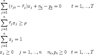 
$$\begin{aligned}&\sum\limits_{j = 1}^{n} {(r_{jt} - \bar{r}_{j} )x_{j} + \underline {n_t } - \underline {p_t } = 0\,\,\,\,\,\,\,\,\,\,\,\,t = 1,...,T} \\ &\sum\limits_{j = 1}^n {\bar r_j x_j \ge \rho } \\ &\sum\limits_{j = 1}^n {x_j = 1} \\ &{x_j \ge 0} \;\;\;\; {j = 1,...,n} \;\;\;\; {n_t ,p_t \ge 0} \;\;\; {t = 1,...,T} \end{aligned}$$