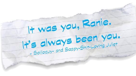 It was you, Ranie. It’s always been you. Love, Soliloquy and Sappy Shit Loving Juliet