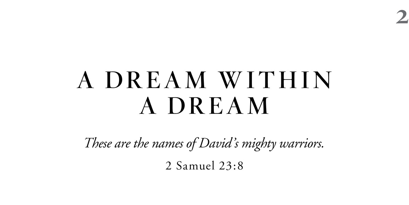 2 A Dream Within a Dream These are the names of David’s mighty warriors. 2 Samuel 23:8