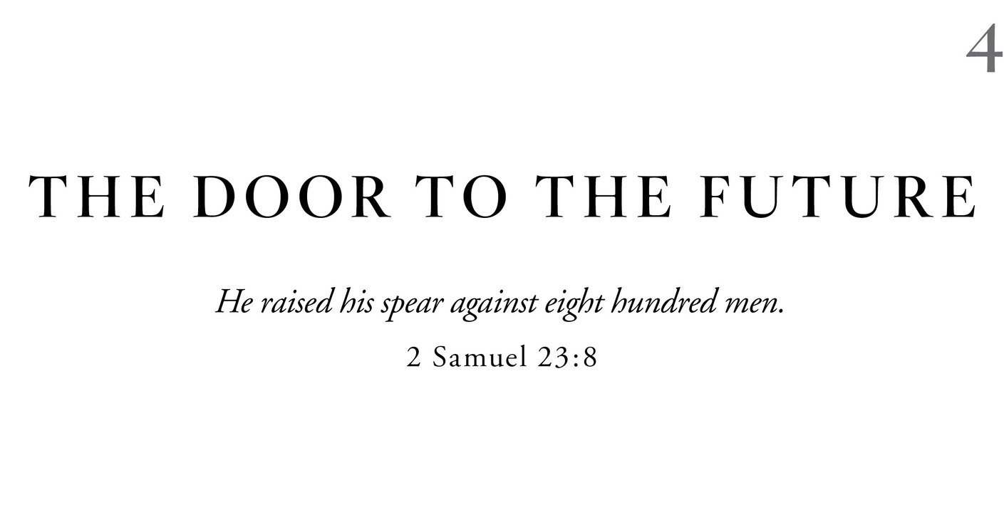 4 The Door to the Future He raised his spear against eight hundred men. 2 Samuel 23:8