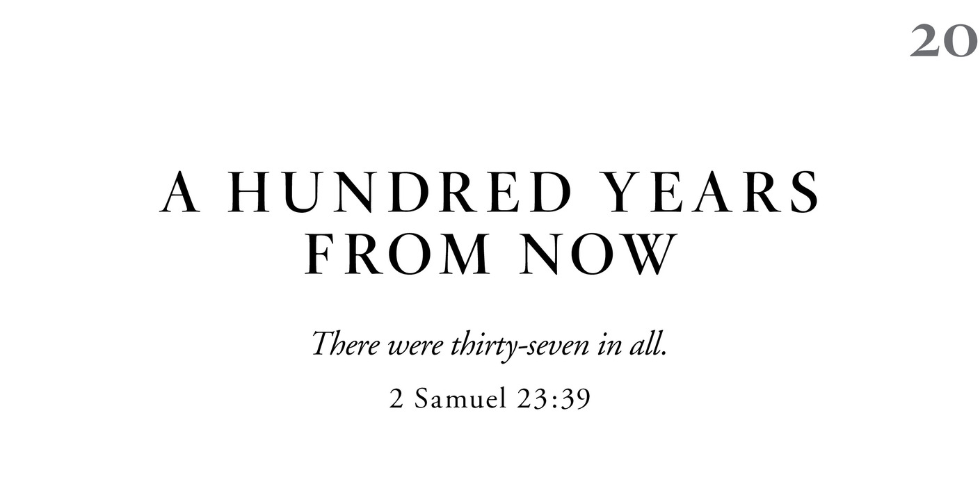 20 A Hundred Years from Now There were thirty-seven in all. 2 Samuel 23:39