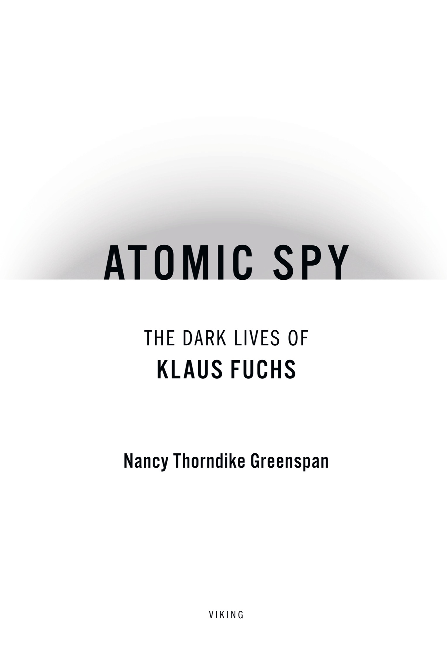 Book title, Atomic Spy, Subtitle, The Dark Lives of Klaus Fuchs, author, Nancy Thorndike Greenspan, imprint, Viking