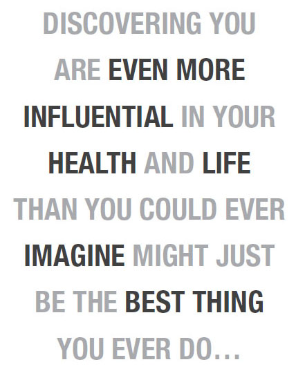 Discovering you are even more influential in your health and life than you could ever imagine might just be the best thing you ever do…