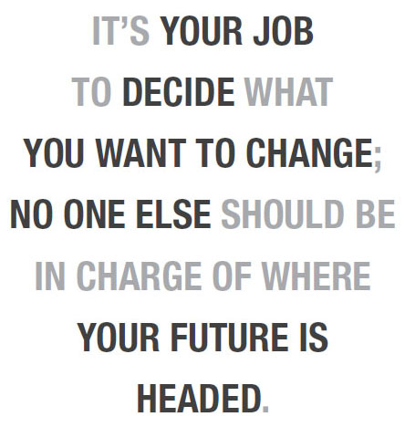 To decide what you want to change; no one else should be in charge of where your future is headed.