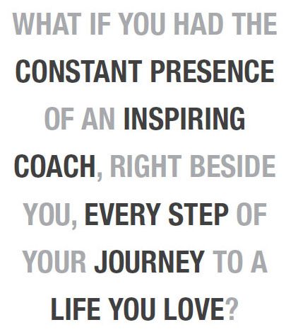 What if you had the constant presence of an inspiring coach, right beside you, every step of your journey to a life you love?