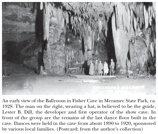 Image: An early view of the Ballroom in Fisher Cave in Meramec State Park, ca. 1928. The man on the right, wearing a hat, is believed to be the guide, Lester B. Dill, the developer and first operator of the show cave. In front of the group are the remains of the last dance floor built in the cave. Dances were held in the cave from about 1890 to 1920, sponsored by various local families. (Postcard; from the author’s collection)