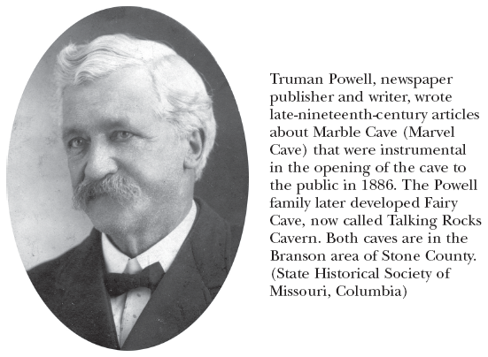 Image: Truman Powell, newspaper publisher and writer, wrote late-nineteenth-century articles about Marble Cave (Marvel Cave) that were instrumental in the opening of the cave to the public in 1886. The Powell family later developed Fairy Cave, now called Talking Rocks Cavern. Both caves are in the Branson area of Stone County. (State Historical Society of Missouri, Columbia)