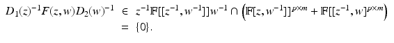 
$$\displaystyle\begin{array}{rcl} D_{1}(z)^{-1}F(z,w)D_{ 2}(w)^{-1}& \in & z^{-1}\mathbb{F}[[z^{-1},w^{-1}]]w^{-1} \cap \left (\mathbb{F}[z,w^{-1}]]^{p\times m} + \mathbb{F}[[z^{-1},w]^{p\times m}\right ) {}\\ & =& \{0\}. {}\\ \end{array}$$
