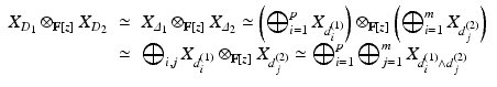 
$$\displaystyle\begin{array}{rcl} X_{D_{1}} \otimes _{\mathbb{F}[z]}X_{D_{2}}& \simeq & X_{\varDelta _{1}} \otimes _{\mathbb{F}[z]}X_{\varDelta _{2}} \simeq \left (\bigoplus _{i=1}^{p}X_{ d_{i}^{(1)}}\right ) \otimes _{\mathbb{F}[z]}\left (\bigoplus _{i=1}^{m}X_{ d_{j}^{(2)}}\right ) {}\\ & \simeq &\bigoplus _{i,j}X_{d_{i}^{(1)}} \otimes _{\mathbb{F}[z]}X_{d_{j}^{(2)}} \simeq \bigoplus _{i=1}^{p}\bigoplus _{ j=1}^{m}X_{ d_{i}^{(1)}\wedge d_{j}^{(2)}} {}\\ \end{array}$$
