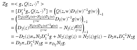 
$$\displaystyle{ \begin{array}{ll} \mathit{Zg}& =< g,Q(z,\cdot )^{\top } > \\ & = [D_{1}^{-1}g,Q(z,\cdot )^{\top }] = \left (Q(z,w)D_{1}(w)^{-1}g(w)\right )_{-1} \\ & = \left (\frac{D_{2}(z)N_{1}(w) - N_{2}(z)D_{1}(w)} {z - w} D_{1}(w)^{-1}g(w)\right )_{ -1} \\ & = \left (D_{2}(z)\frac{N_{1}(w)D_{1}(w)^{-1}g(w)} {z - w} - N_{2}(z) \frac{g(w)} {z - w}\right )_{-1} \\ & = -D_{2}(z)\pi _{+}N_{1}D_{1}^{-1}g + N_{2}(z)g(z) = N_{2}(z)g(z) - D_{2}\pi _{+}D_{2}^{-1}N_{2}g \\ & = D_{2}\pi _{-}D_{2}^{-1}N_{2}g =\pi _{D_{2}}N_{2}g.\\ \end{array} }$$
