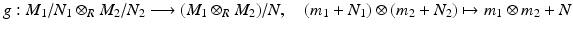 
$$\displaystyle{g: M_{1}/N_{1} \otimes _{R}M_{2}/N_{2}\longrightarrow (M_{1} \otimes _{R}M_{2})/N,\quad (m_{1} + N_{1}) \otimes (m_{2} + N_{2})\mapsto m_{1} \otimes m_{2} + N}$$
