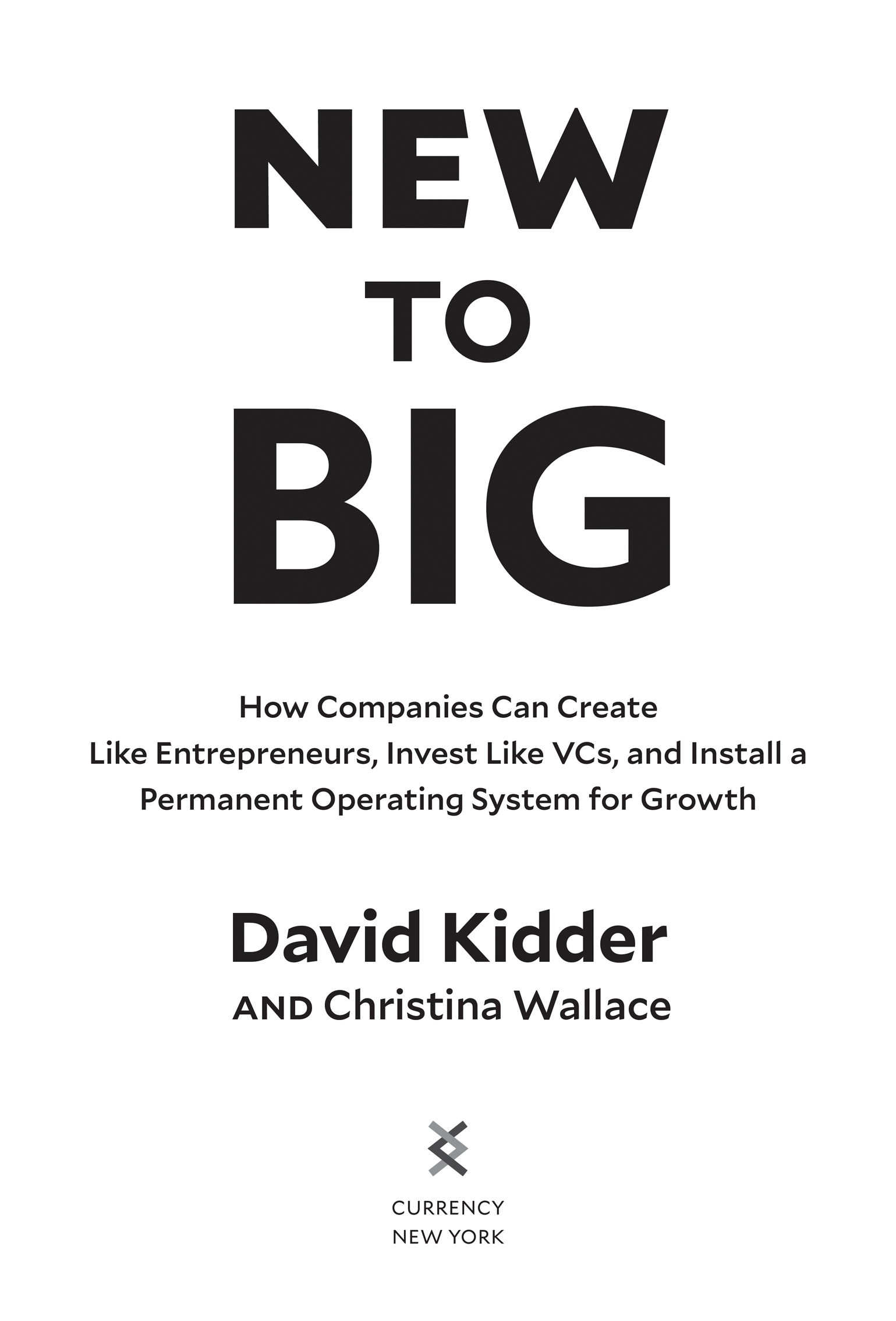 Book Title, New to Big, Subtitle, How Companies Can Create Like Entrepreneurs, Invest Like VCs, and Install a  Permanent Operating System for Growth, Author, David Kidder and Christina Wallace, Imprint, Currency