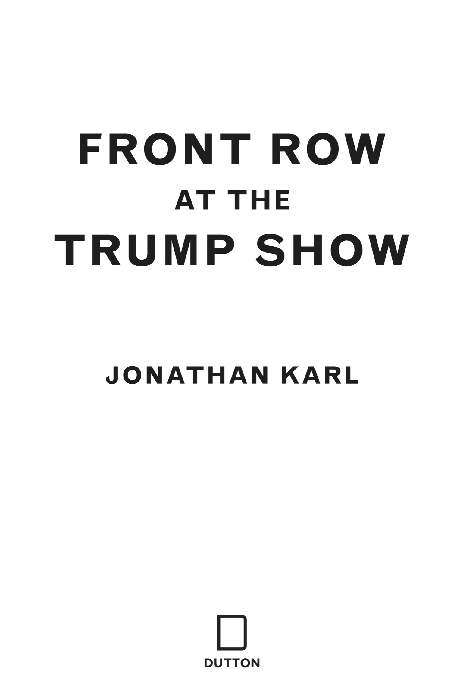 Book title, Front Row at the Trump Show, author, Jonathan Karl, imprint, Dutton