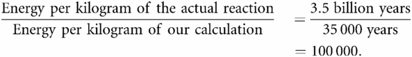 Energy per kilogram of the actual reactionEnergy per kilogram of our calculation=3.5billion years35 000years=100 000.