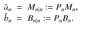 
$$\displaystyle\begin{array}{rcl} \hat{a}_{n}& =& M_{n\vert n}:= P_{n}M_{n},\phantom{well} {}\\ \hat{b}_{n}& =& B_{n\vert n}:= P_{n}B_{n}. {}\\ \end{array}$$
