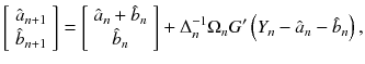 
$$\displaystyle{ \left [\begin{array}{*{10}c} \hat{a}_{n+1} \\ \hat{b}_{n+1} \end{array} \right ] = \left [\begin{array}{*{10}c} \hat{a}_{n} +\hat{ b}_{n} \\ \hat{b}_{n} \end{array} \right ]+\Delta _{n}^{-1}\Omega _{ n}G'\left (Y _{n} -\hat{ a}_{n} -\hat{ b}_{n}\right ), }$$
