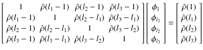 
$$\displaystyle{\left [\begin{array}{*{10}c} 1 & \hat{\rho }(l_{1} - 1) & \hat{\rho }(l_{2} - 1) & \hat{\rho }(l_{3} - 1) \\ \hat{\rho }(l_{1} - 1)& 1 &\hat{\rho }(l_{2} - l_{1})&\hat{\rho }(l_{3} - l_{1}) \\ \hat{\rho }(l_{2} - 1)&\hat{\rho }(l_{2} - l_{1})& 1 &\hat{\rho }(l_{3} - l_{2}) \\ \hat{\rho }(l_{3} - 1)&\hat{\rho }(l_{3} - l_{1})&\hat{\rho }(l_{3} - l_{2})& 1 \end{array} \right ]\left [\begin{array}{*{10}c} \phi _{1}\\ \phi _{ l_{1}} \\ \phi _{l_{2}} \\ \phi _{l_{3}} \end{array} \right ] = \left [\begin{array}{*{10}c} \hat{\rho }(1) \\ \hat{\rho }(l_{1}) \\ \hat{\rho }(l_{2}) \\ \hat{\rho }(l_{3}) \end{array} \right ]}$$
