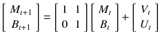 
$$\displaystyle{\left [\begin{array}{*{10}c} M_{t+1} \\ B_{t+1} \end{array} \right ] = \left [\begin{array}{*{10}c} 1&1\\ 0 &1 \end{array} \right ]\left [\begin{array}{*{10}c} M_{t} \\ B_{t} \end{array} \right ]+\left [\begin{array}{*{10}c} V _{t} \\ U_{t} \end{array} \right ]}$$
