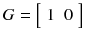 
$$G = \left [\begin{array}{*{10}c} 1\;\ 0\end{array} \right ]$$
