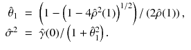 
$$\displaystyle\begin{array}{rcl} \hat{\theta }_{1}& =& \left (1 -\left (1 - 4\hat{\rho }^{2}(1)\right )^{1/2}\right )/\left (2\hat{\rho }(1)\right ), {}\\ \hat{\sigma }^{2}& =& \hat{\gamma }(0)/\left (1 +\hat{\theta }_{ 1}^{2}\right ). {}\\ \end{array}$$
