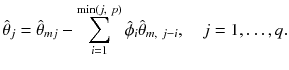 
$$\displaystyle{\hat{\theta }_{j} =\hat{\theta } _{mj} -\sum _{i=1}^{\min (j,\ p)}\hat{\phi }_{ i}\hat{\theta }_{m,\ j-i},\quad j = 1,\ldots,q.}$$
