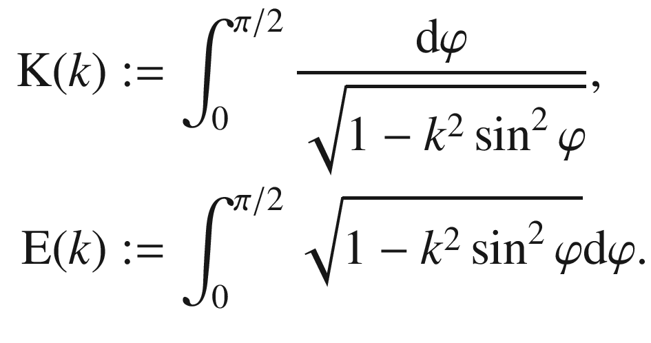 $$\begin{aligned}\displaystyle\mathrm{K}(k)&\displaystyle:=\int_{0}^{\pi/2}\frac{\mathrm{d}\varphi}{\sqrt{1-k^{2}\sin^{2}\varphi}},\\ \displaystyle\mathrm{E}(k)&\displaystyle:=\int_{0}^{\pi/2}\sqrt{1-k^{2}\sin^{2}\varphi}\mathrm{d}\varphi.\end{aligned}$$
