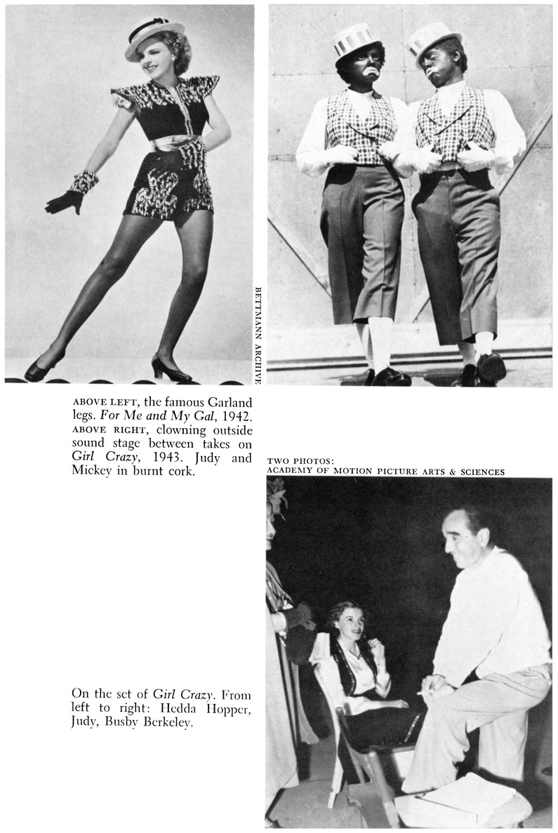 BETTMANN ARCHIEVE ABOVE LEFT, the famous Garland legs. For Me and My Gal, 1942. ABOVE RIGHT, clowning outside sound stage between takes on Girl Crazy, 1943. Judy and Mickey in burnt cork. On the set of Girl Crazy. From left to right: Hedda Hopper, Judy, Busby Berkeley. TWO PHOTOS: ACADEMY OF MOTION PICTURE ARTS & SCIENCES