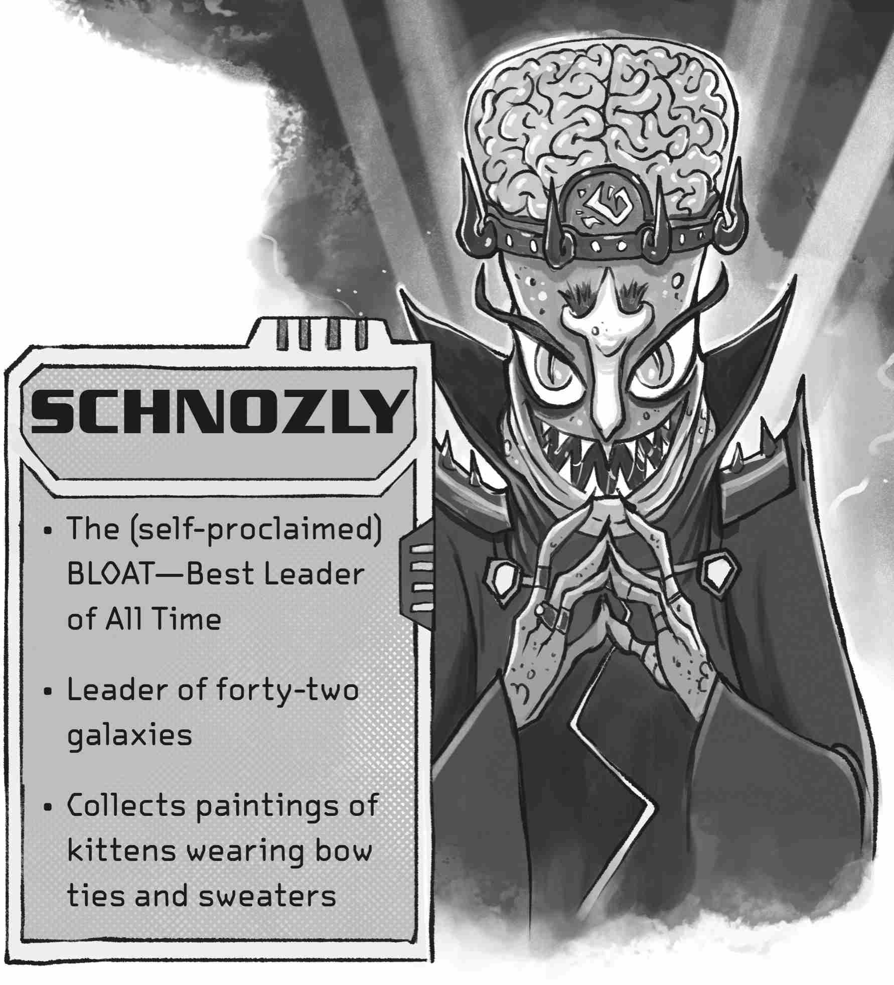 Schnozly: The (self-­proclaimed) BLOAT—­Best Leader of All Time. Leader of forty-­two galaxies. Collects paintings of kittens wearing bow ties and sweaters.